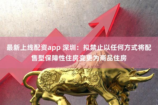 最新上线配资app 深圳：拟禁止以任何方式将配售型保障性住房变更为商品住房