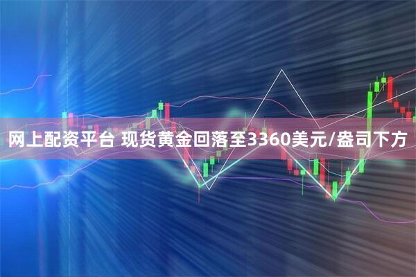网上配资平台 现货黄金回落至3360美元/盎司下方