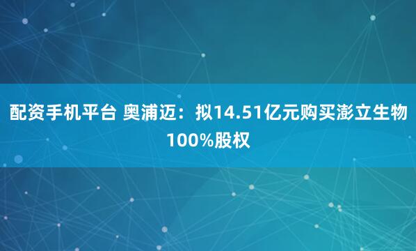 配资手机平台 奥浦迈：拟14.51亿元购买澎立生物100%股权