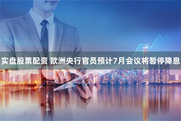 实盘股票配资 欧洲央行官员预计7月会议将暂停降息