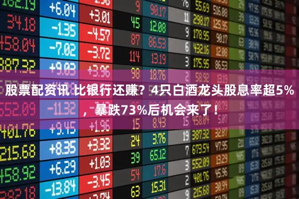 股票配资讯 比银行还赚？4只白酒龙头股息率超5%，暴跌73%后机会来了！