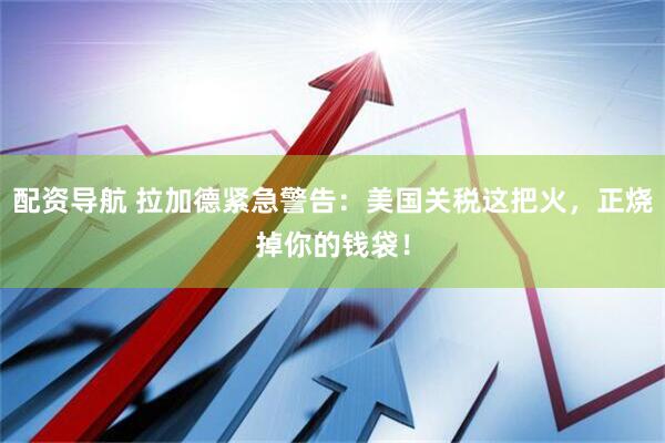配资导航 拉加德紧急警告：美国关税这把火，正烧掉你的钱袋！
