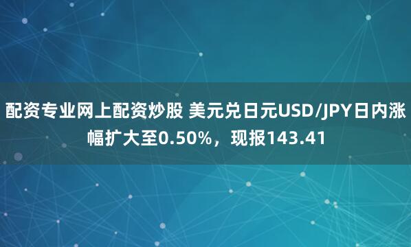 配资专业网上配资炒股 美元兑日元USD/JPY日内涨幅扩大至0.50%，现报143.41