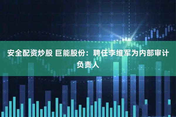 安全配资炒股 巨能股份：聘任李维军为内部审计负责人