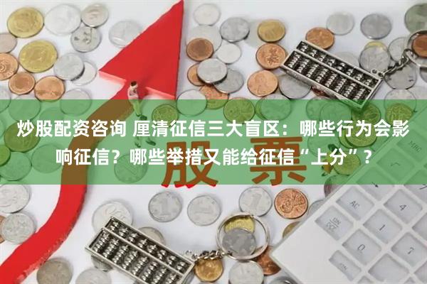 炒股配资咨询 厘清征信三大盲区：哪些行为会影响征信？哪些举措又能给征信“上分”？