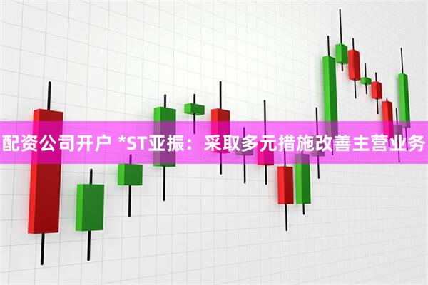 配资公司开户 *ST亚振：采取多元措施改善主营业务