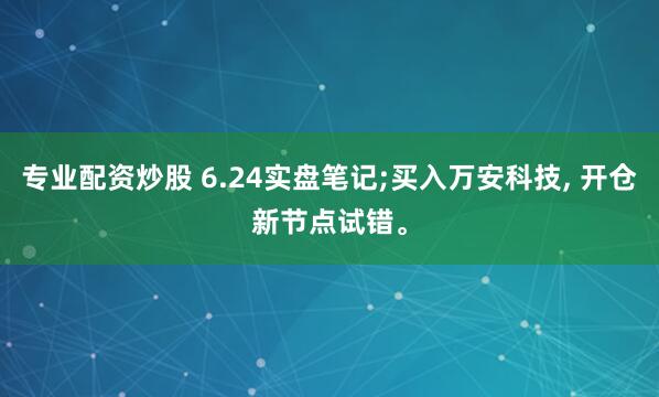 专业配资炒股 6.24实盘笔记;买入万安科技, 开仓新节点试错。