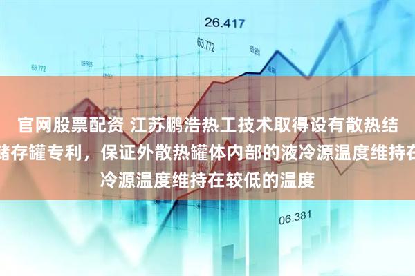 官网股票配资 江苏鹏浩热工技术取得设有散热结构的液冷源储存罐专利，保证外散热罐体内部的液冷源温度维持在较低的温度