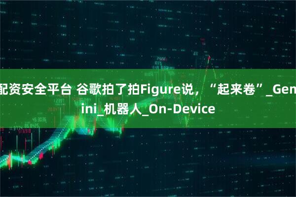 配资安全平台 谷歌拍了拍Figure说，“起来卷”_Gemini_机器人_On-Device