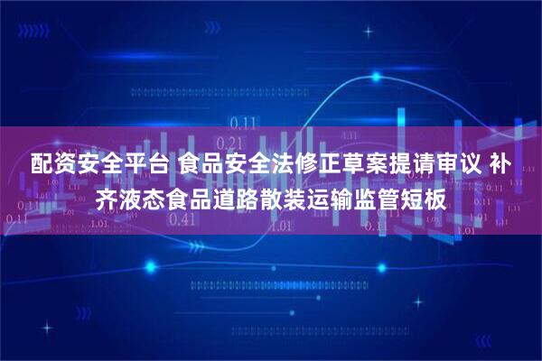 配资安全平台 食品安全法修正草案提请审议 补齐液态食品道路散装运输监管短板