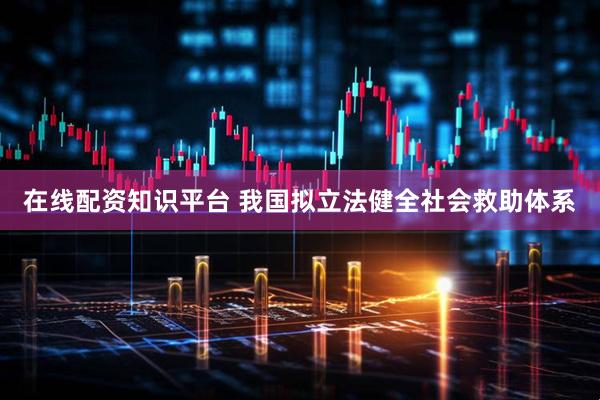 在线配资知识平台 我国拟立法健全社会救助体系