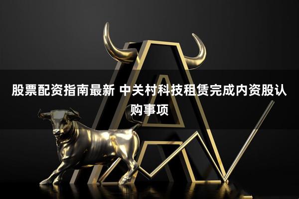 股票配资指南最新 中关村科技租赁完成内资股认购事项