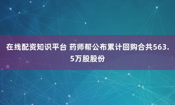在线配资知识平台 药师帮公布累计回购合共563.5万股股份