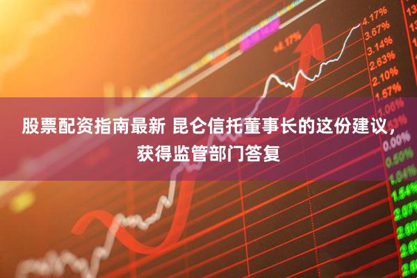 股票配资指南最新 昆仑信托董事长的这份建议，获得监管部门答复