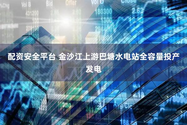 配资安全平台 金沙江上游巴塘水电站全容量投产发电