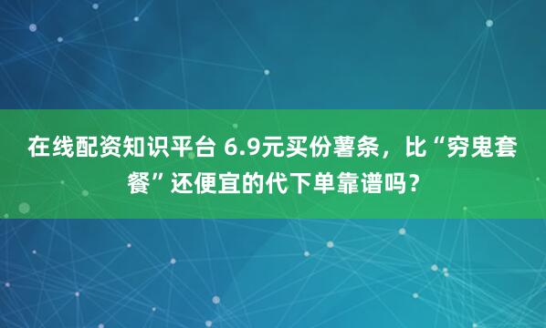 在线配资知识平台 6.9元买份薯条，比“穷鬼套餐”还便宜的代下单靠谱吗？