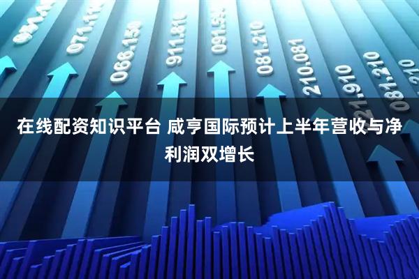 在线配资知识平台 咸亨国际预计上半年营收与净利润双增长