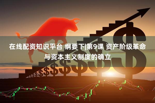 在线配资知识平台 纲要下|第9课 资产阶级革命与资本主义制度的确立