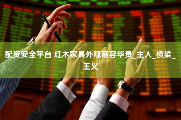 配资安全平台 红木家具外观雍容华贵_主人_横梁_王义
