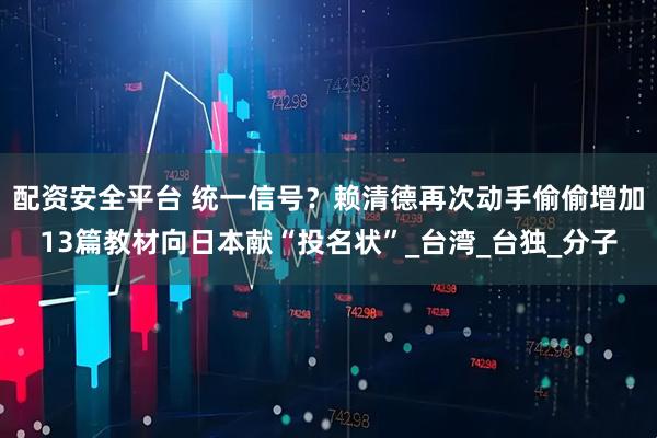 配资安全平台 统一信号？赖清德再次动手偷偷增加13篇教材向日本献“投名状”_台湾_台独_分子