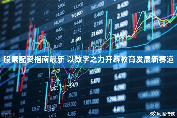 股票配资指南最新 以数字之力开辟教育发展新赛道