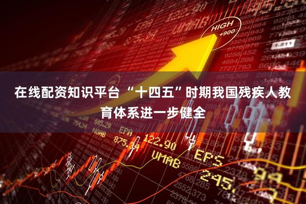 在线配资知识平台 “十四五”时期我国残疾人教育体系进一步健全