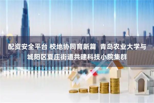 配资安全平台 校地协同育新篇  青岛农业大学与城阳区夏庄街道共建科技小院集群