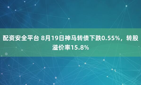 配资安全平台 8月19日神马转债下跌0.55%，转股溢价率15.8%