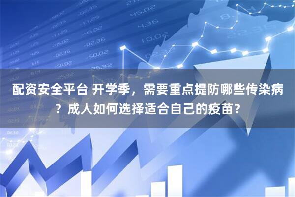 配资安全平台 开学季，需要重点提防哪些传染病？成人如何选择适合自己的疫苗？