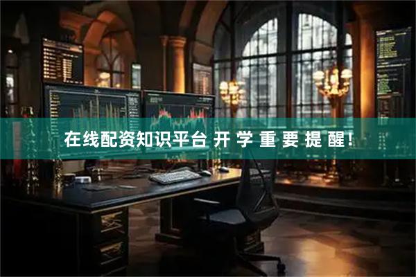 在线配资知识平台 开 学 重 要 提 醒！
