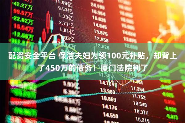 配资安全平台 保洁夫妇为领100元补贴，却背上了450万的债务！厦门法院判了