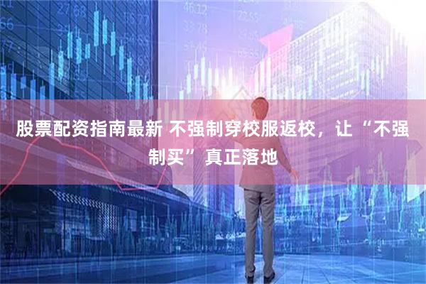 股票配资指南最新 不强制穿校服返校，让 “不强制买” 真正落地