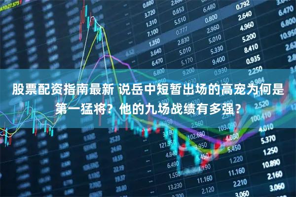 股票配资指南最新 说岳中短暂出场的高宠为何是第一猛将？他的九场战绩有多强？