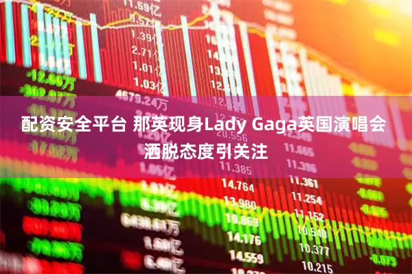 配资安全平台 那英现身Lady Gaga英国演唱会 洒脱态度引关注