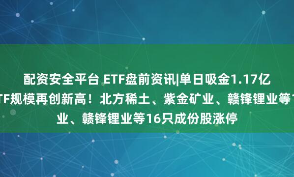配资安全平台 ETF盘前资讯|单日吸金1.17亿元！有色龙头ETF规模再创新高！北方稀土、紫金矿业、赣锋锂业等16只成份股涨停