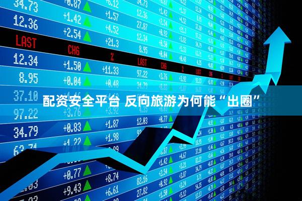 配资安全平台 反向旅游为何能“出圈”