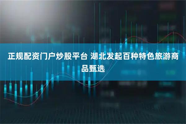 正规配资门户炒股平台 湖北发起百种特色旅游商品甄选