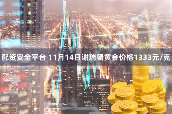 配资安全平台 11月14日谢瑞麟黄金价格1333元/克