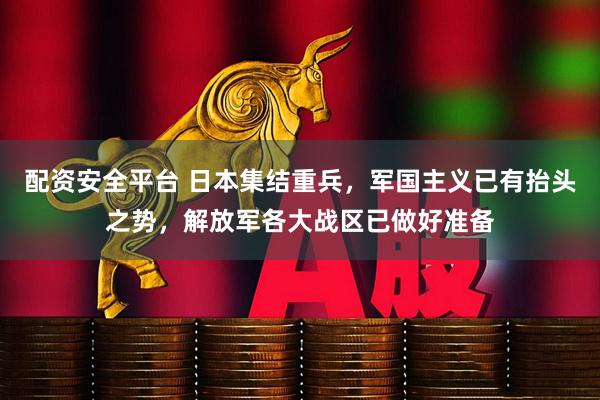 配资安全平台 日本集结重兵，军国主义已有抬头之势，解放军各大战区已做好准备