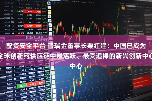 配资安全平台 普瑞金董事长栗红建：中国已成为全球创新药供应链中最活跃、最受追捧的新兴创新中心