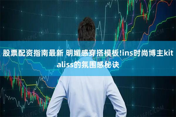 股票配资指南最新 明媚感穿搭模板!ins时尚博主kitaliss的氛围感秘诀