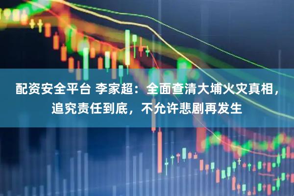 配资安全平台 李家超：全面查清大埔火灾真相，追究责任到底，不允许悲剧再发生