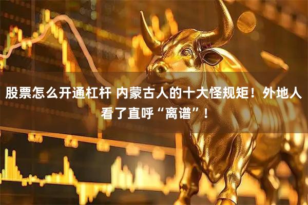 股票怎么开通杠杆 内蒙古人的十大怪规矩！外地人看了直呼“离谱”！