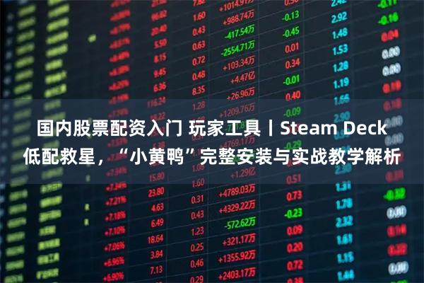 国内股票配资入门 玩家工具丨Steam Deck低配救星，“小黄鸭”完整安装与实战教学解析