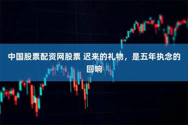中国股票配资网股票 迟来的礼物，是五年执念的回响