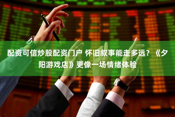 配资可信炒股配资门户 怀旧叙事能走多远？《夕阳游戏店》更像一场情绪体验