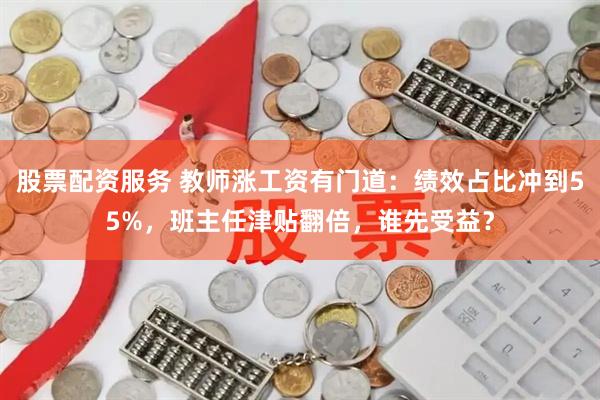 股票配资服务 教师涨工资有门道：绩效占比冲到55%，班主任津贴翻倍，谁先受益？