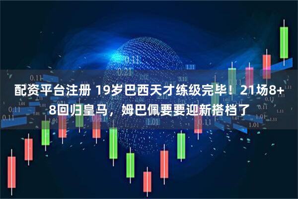 配资平台注册 19岁巴西天才练级完毕！21场8+8回归皇马，姆巴佩要要迎新搭档了